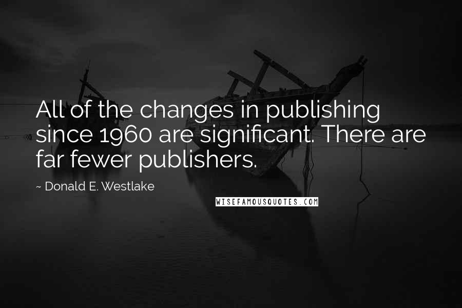 Donald E. Westlake Quotes: All of the changes in publishing since 1960 are significant. There are far fewer publishers.