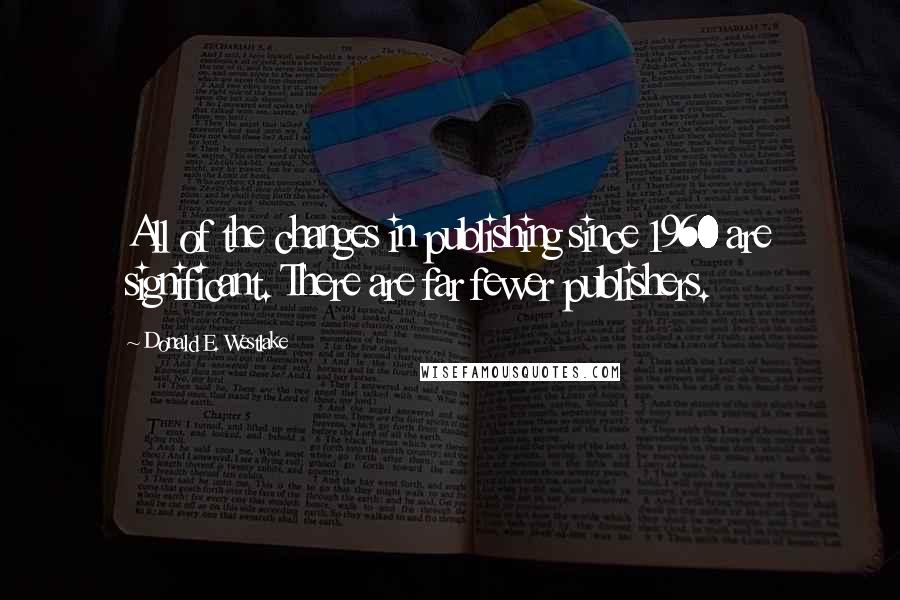 Donald E. Westlake Quotes: All of the changes in publishing since 1960 are significant. There are far fewer publishers.