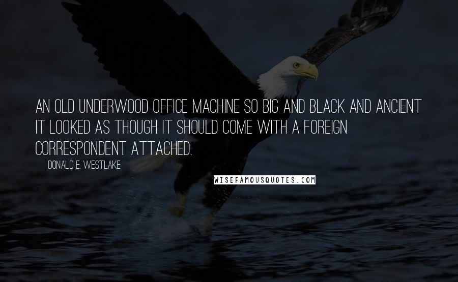 Donald E. Westlake Quotes: an old Underwood office machine so big and black and ancient it looked as though it should come with a foreign correspondent attached.