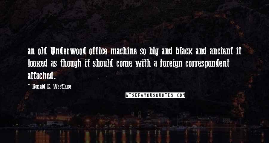 Donald E. Westlake Quotes: an old Underwood office machine so big and black and ancient it looked as though it should come with a foreign correspondent attached.