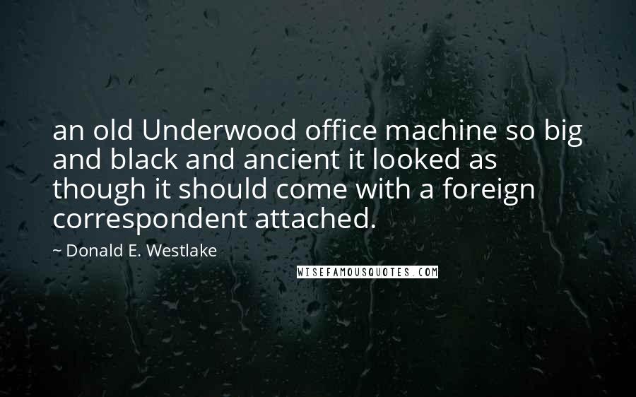 Donald E. Westlake Quotes: an old Underwood office machine so big and black and ancient it looked as though it should come with a foreign correspondent attached.