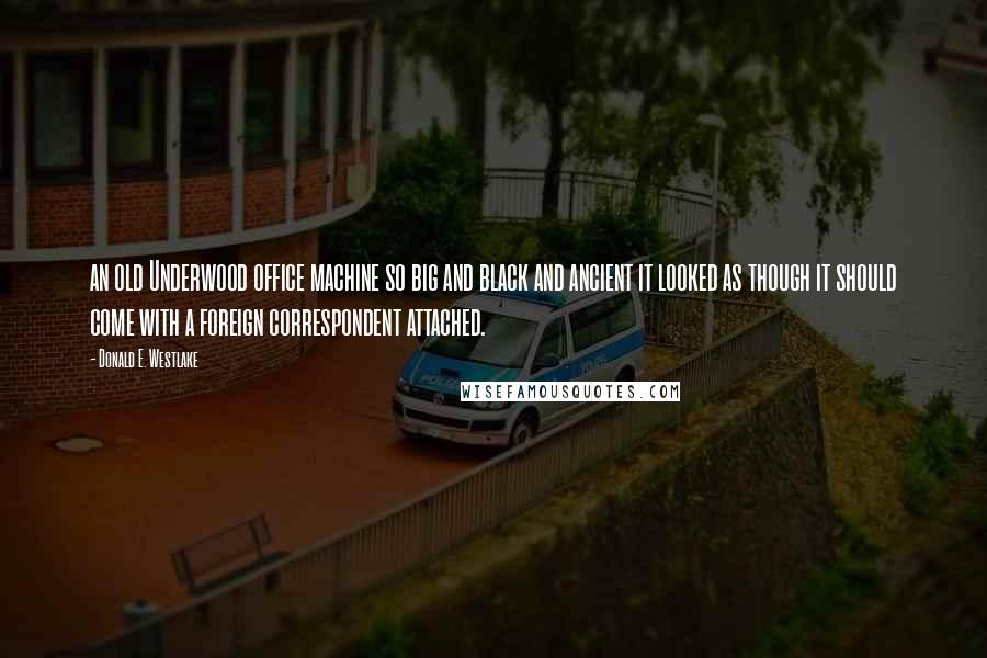 Donald E. Westlake Quotes: an old Underwood office machine so big and black and ancient it looked as though it should come with a foreign correspondent attached.