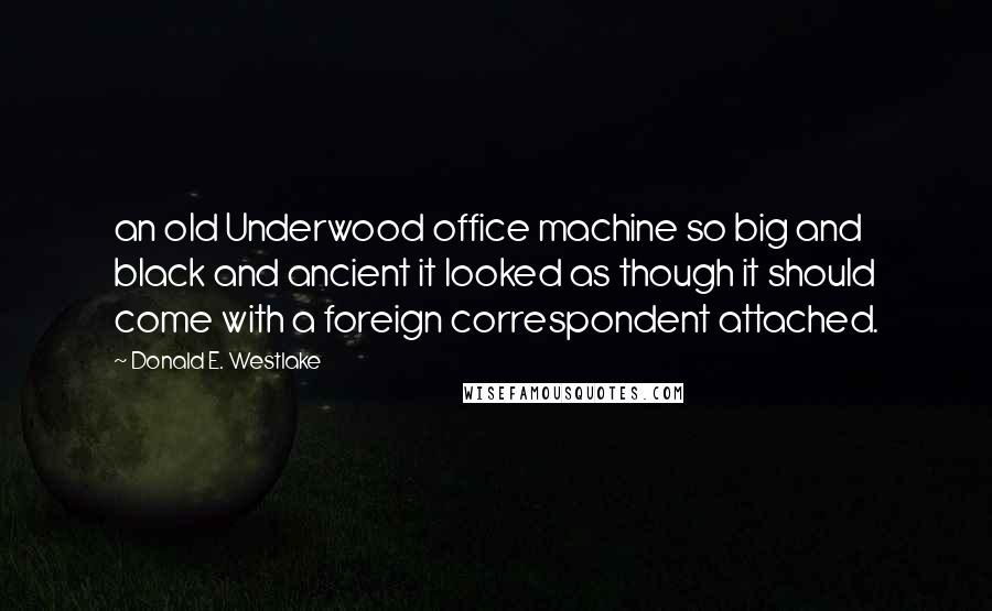 Donald E. Westlake Quotes: an old Underwood office machine so big and black and ancient it looked as though it should come with a foreign correspondent attached.