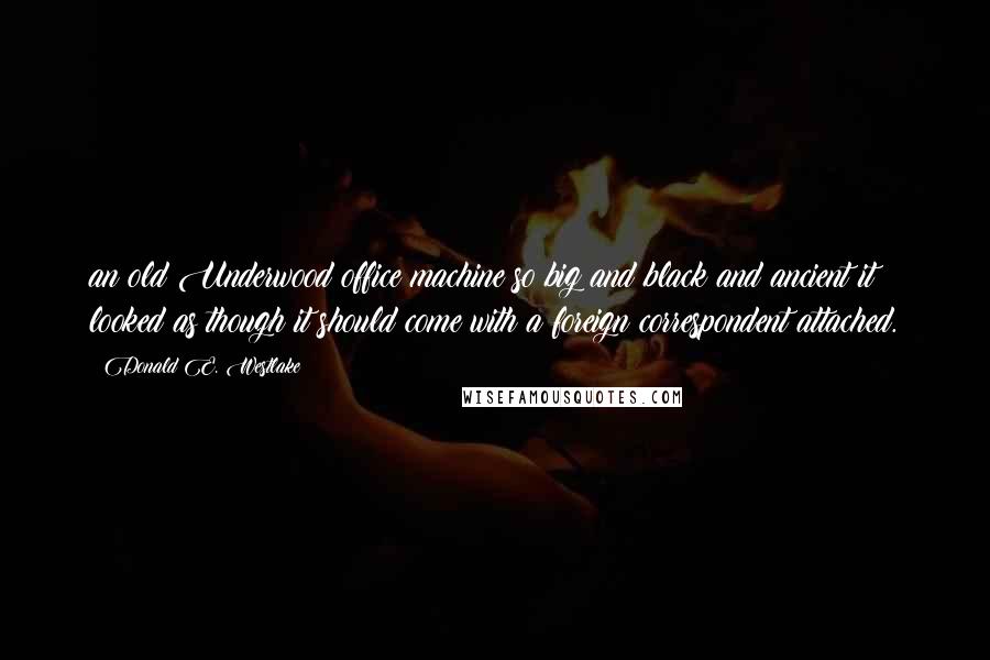 Donald E. Westlake Quotes: an old Underwood office machine so big and black and ancient it looked as though it should come with a foreign correspondent attached.