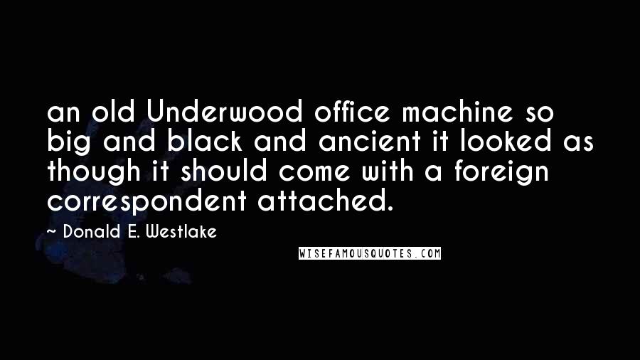 Donald E. Westlake Quotes: an old Underwood office machine so big and black and ancient it looked as though it should come with a foreign correspondent attached.