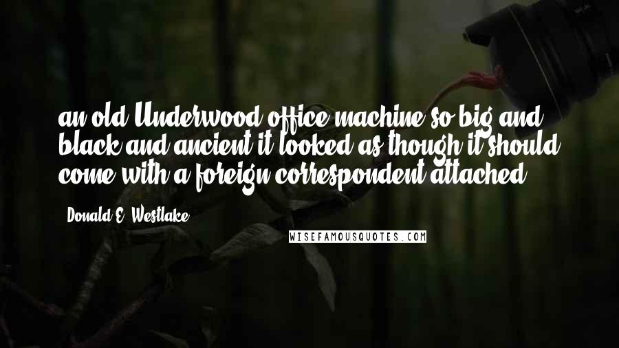 Donald E. Westlake Quotes: an old Underwood office machine so big and black and ancient it looked as though it should come with a foreign correspondent attached.
