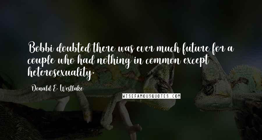 Donald E. Westlake Quotes: Bobbi doubted there was ever much future for a couple who had nothing in common except heterosexuality.