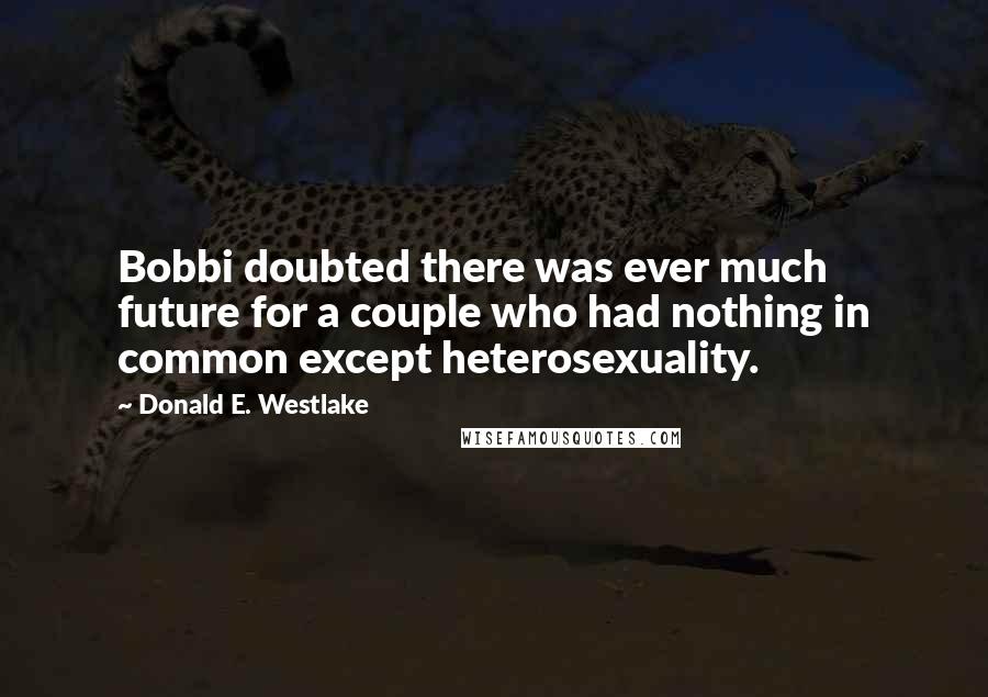 Donald E. Westlake Quotes: Bobbi doubted there was ever much future for a couple who had nothing in common except heterosexuality.