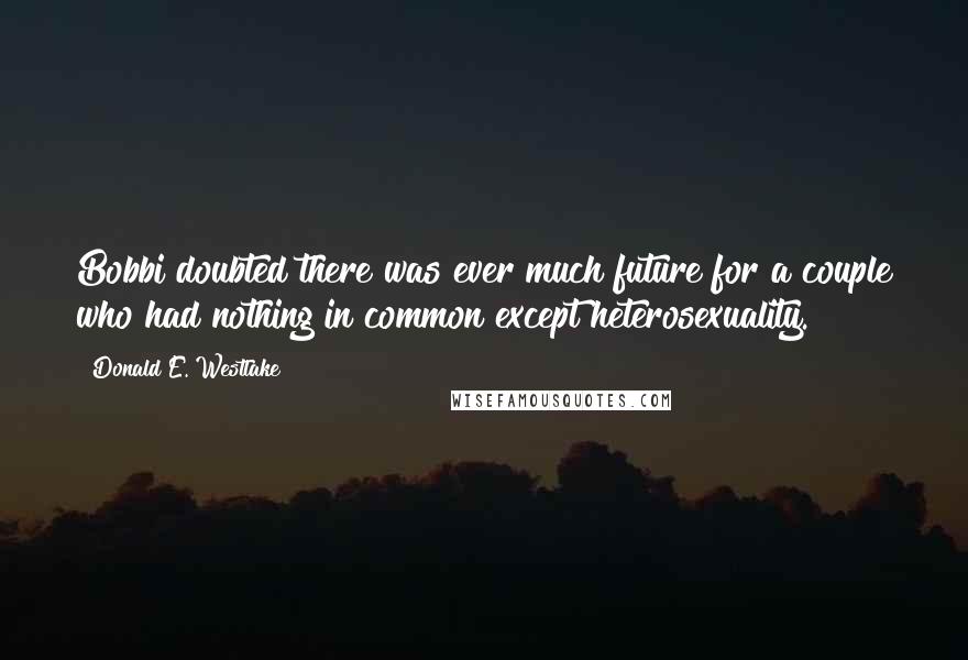 Donald E. Westlake Quotes: Bobbi doubted there was ever much future for a couple who had nothing in common except heterosexuality.