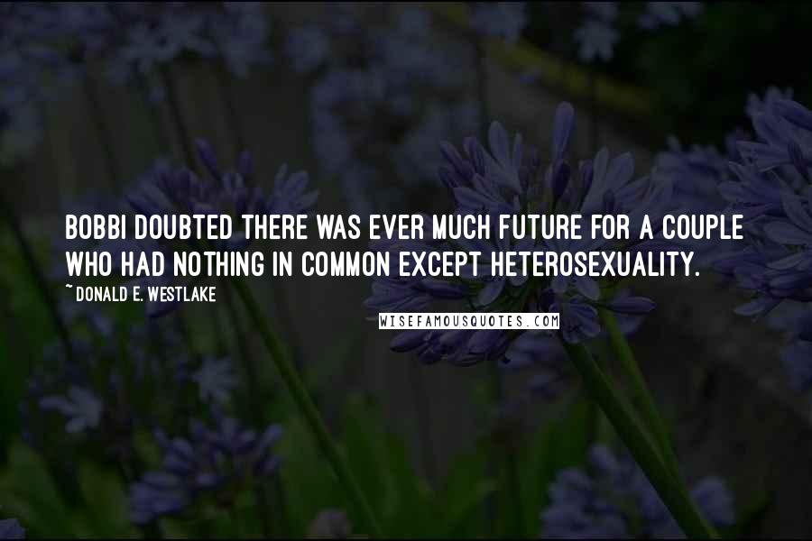 Donald E. Westlake Quotes: Bobbi doubted there was ever much future for a couple who had nothing in common except heterosexuality.