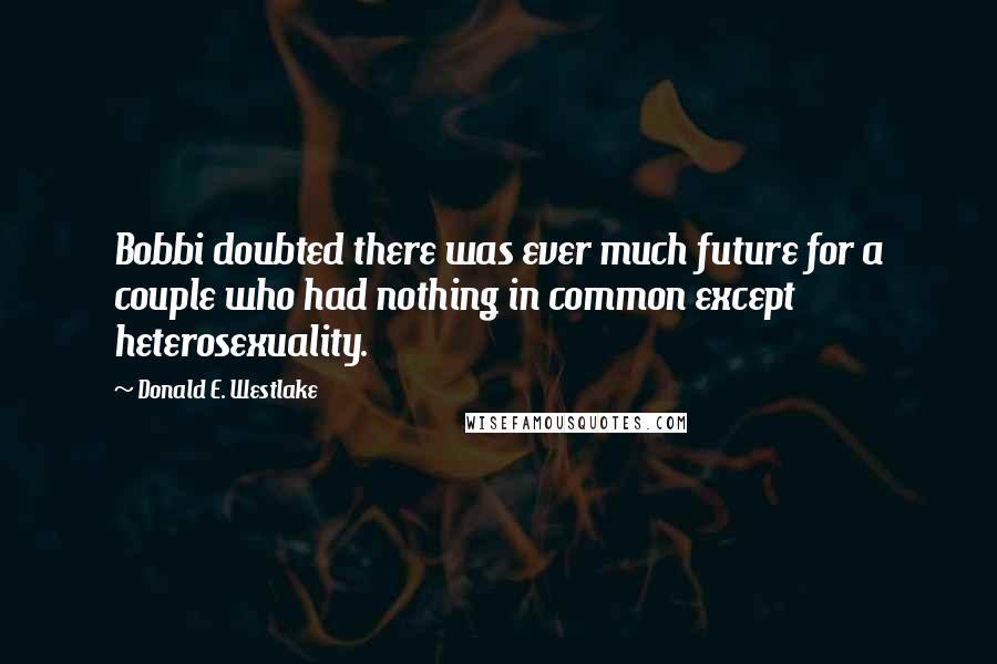 Donald E. Westlake Quotes: Bobbi doubted there was ever much future for a couple who had nothing in common except heterosexuality.