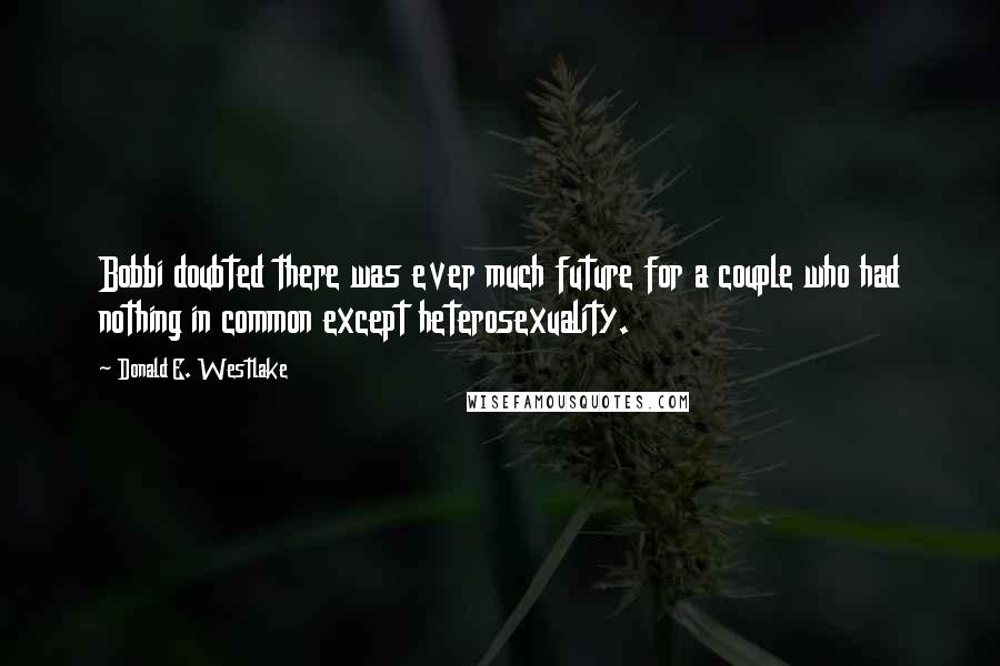Donald E. Westlake Quotes: Bobbi doubted there was ever much future for a couple who had nothing in common except heterosexuality.