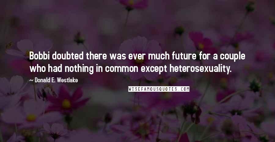 Donald E. Westlake Quotes: Bobbi doubted there was ever much future for a couple who had nothing in common except heterosexuality.