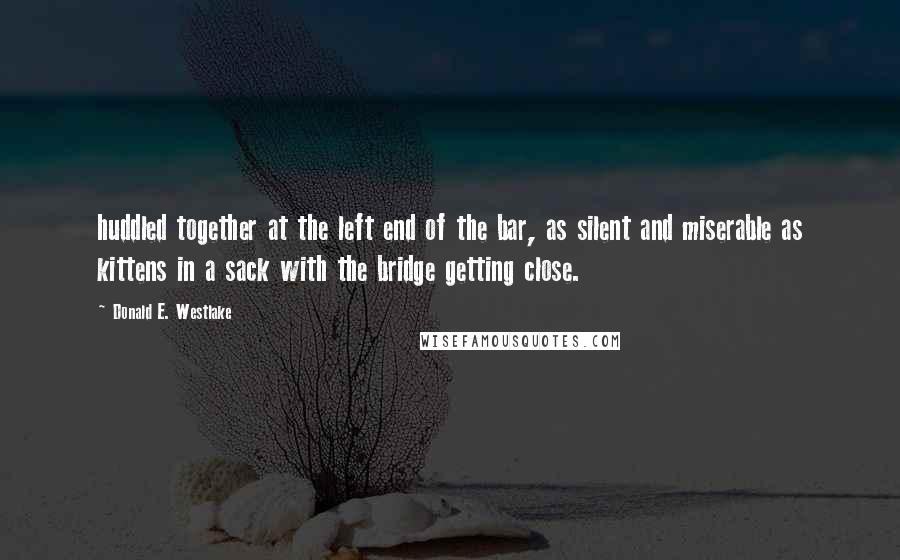 Donald E. Westlake Quotes: huddled together at the left end of the bar, as silent and miserable as kittens in a sack with the bridge getting close.