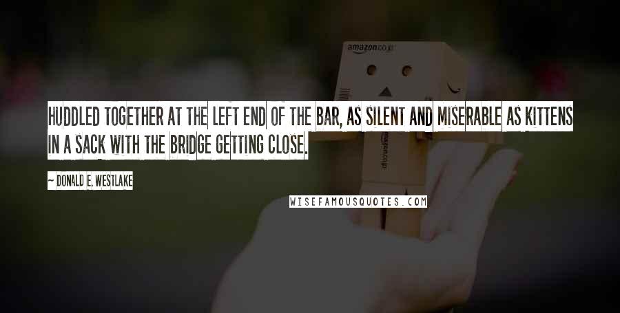 Donald E. Westlake Quotes: huddled together at the left end of the bar, as silent and miserable as kittens in a sack with the bridge getting close.