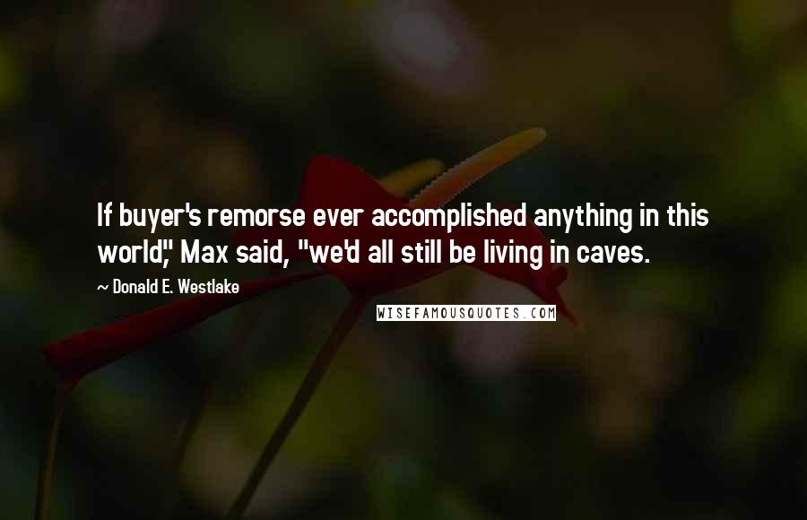 Donald E. Westlake Quotes: If buyer's remorse ever accomplished anything in this world," Max said, "we'd all still be living in caves.