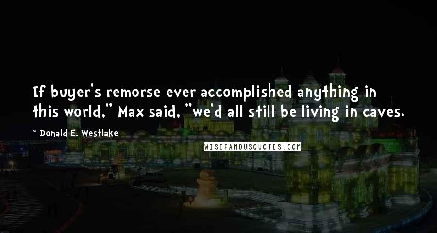 Donald E. Westlake Quotes: If buyer's remorse ever accomplished anything in this world," Max said, "we'd all still be living in caves.