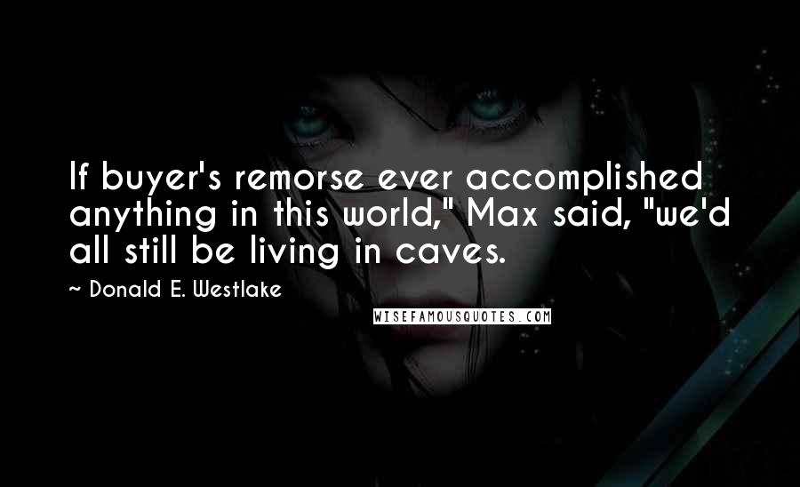 Donald E. Westlake Quotes: If buyer's remorse ever accomplished anything in this world," Max said, "we'd all still be living in caves.
