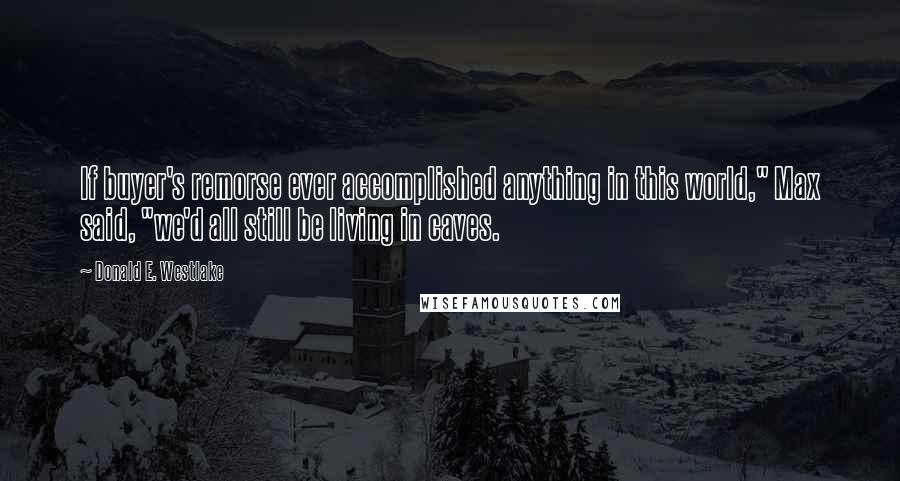 Donald E. Westlake Quotes: If buyer's remorse ever accomplished anything in this world," Max said, "we'd all still be living in caves.