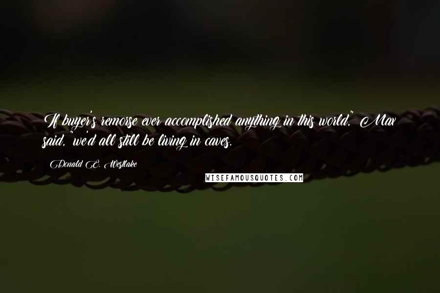 Donald E. Westlake Quotes: If buyer's remorse ever accomplished anything in this world," Max said, "we'd all still be living in caves.