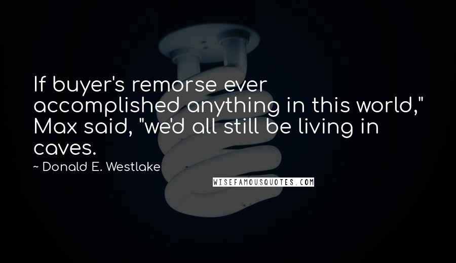 Donald E. Westlake Quotes: If buyer's remorse ever accomplished anything in this world," Max said, "we'd all still be living in caves.