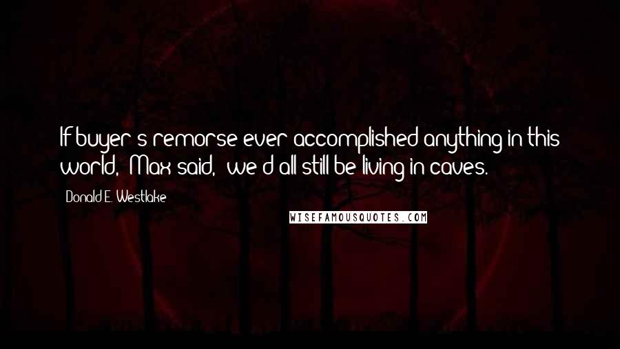 Donald E. Westlake Quotes: If buyer's remorse ever accomplished anything in this world," Max said, "we'd all still be living in caves.