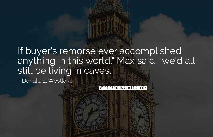 Donald E. Westlake Quotes: If buyer's remorse ever accomplished anything in this world," Max said, "we'd all still be living in caves.