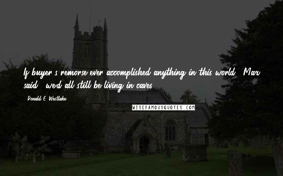 Donald E. Westlake Quotes: If buyer's remorse ever accomplished anything in this world," Max said, "we'd all still be living in caves.