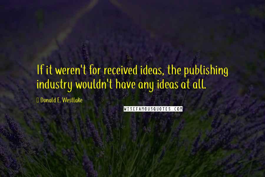 Donald E. Westlake Quotes: If it weren't for received ideas, the publishing industry wouldn't have any ideas at all.