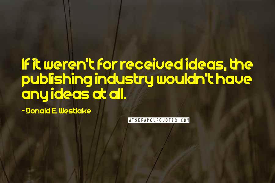 Donald E. Westlake Quotes: If it weren't for received ideas, the publishing industry wouldn't have any ideas at all.