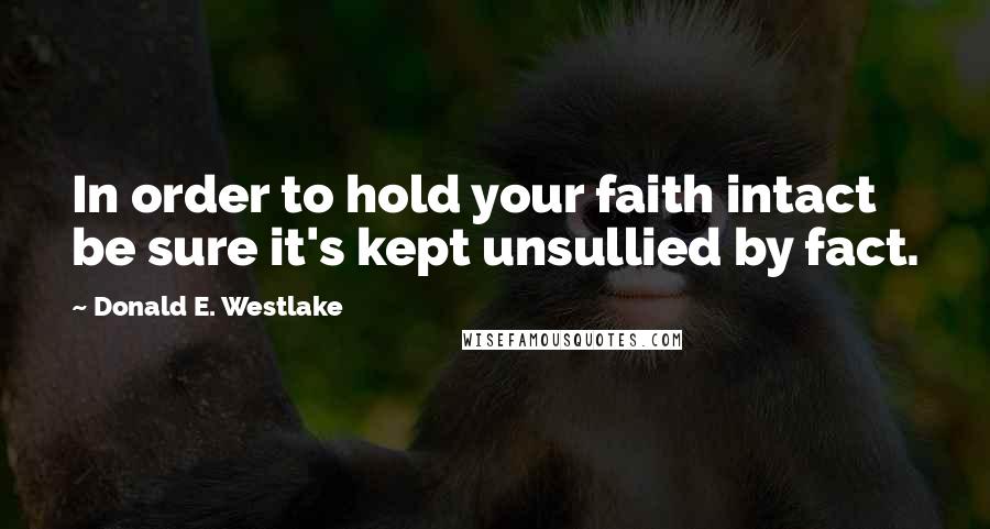 Donald E. Westlake Quotes: In order to hold your faith intact be sure it's kept unsullied by fact.