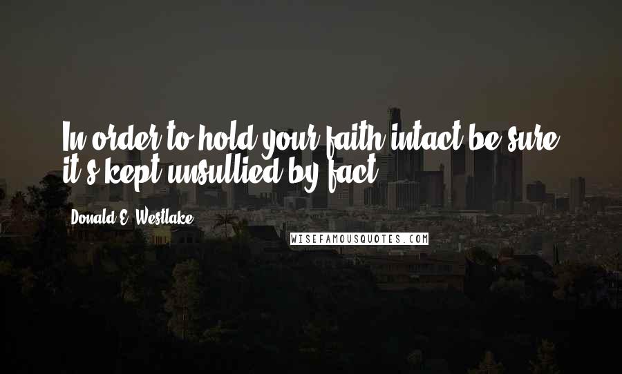 Donald E. Westlake Quotes: In order to hold your faith intact be sure it's kept unsullied by fact.