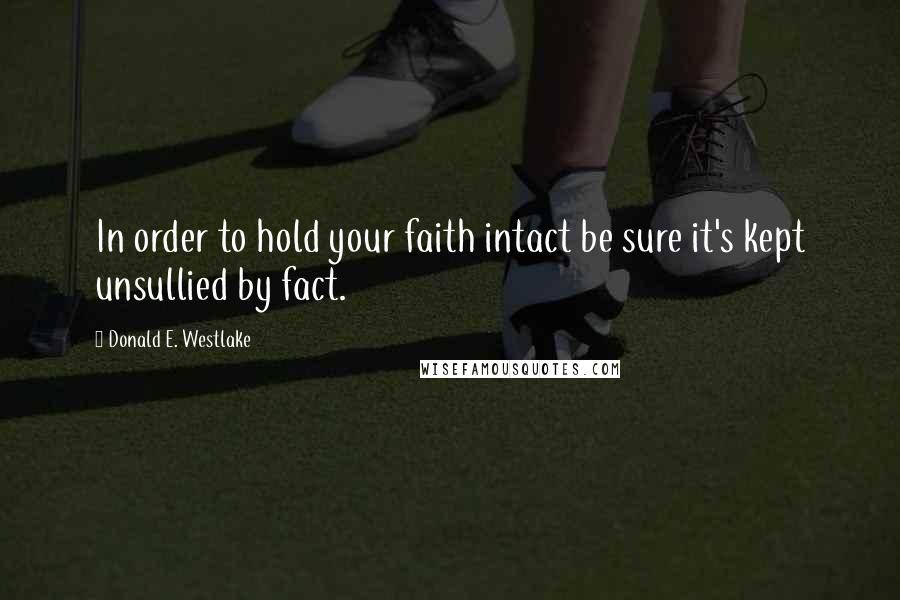 Donald E. Westlake Quotes: In order to hold your faith intact be sure it's kept unsullied by fact.