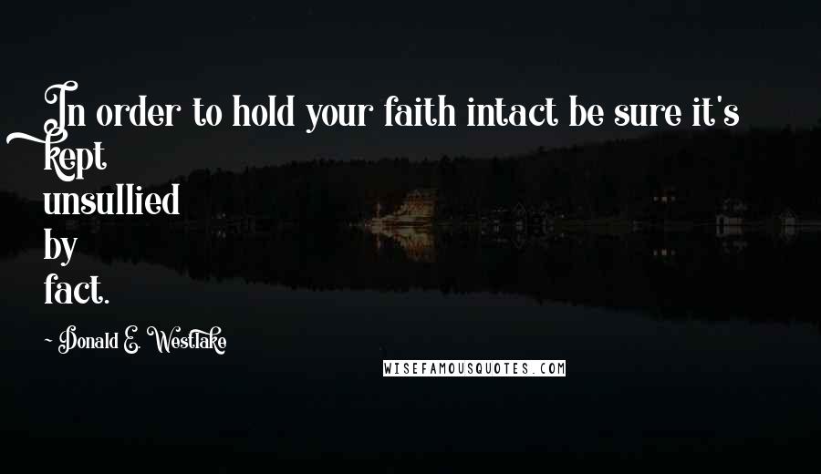 Donald E. Westlake Quotes: In order to hold your faith intact be sure it's kept unsullied by fact.