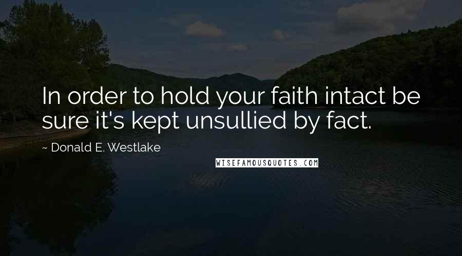 Donald E. Westlake Quotes: In order to hold your faith intact be sure it's kept unsullied by fact.