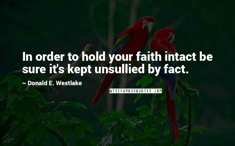 Donald E. Westlake Quotes: In order to hold your faith intact be sure it's kept unsullied by fact.