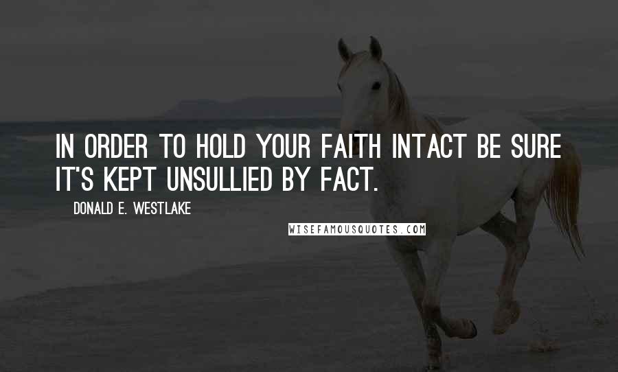 Donald E. Westlake Quotes: In order to hold your faith intact be sure it's kept unsullied by fact.