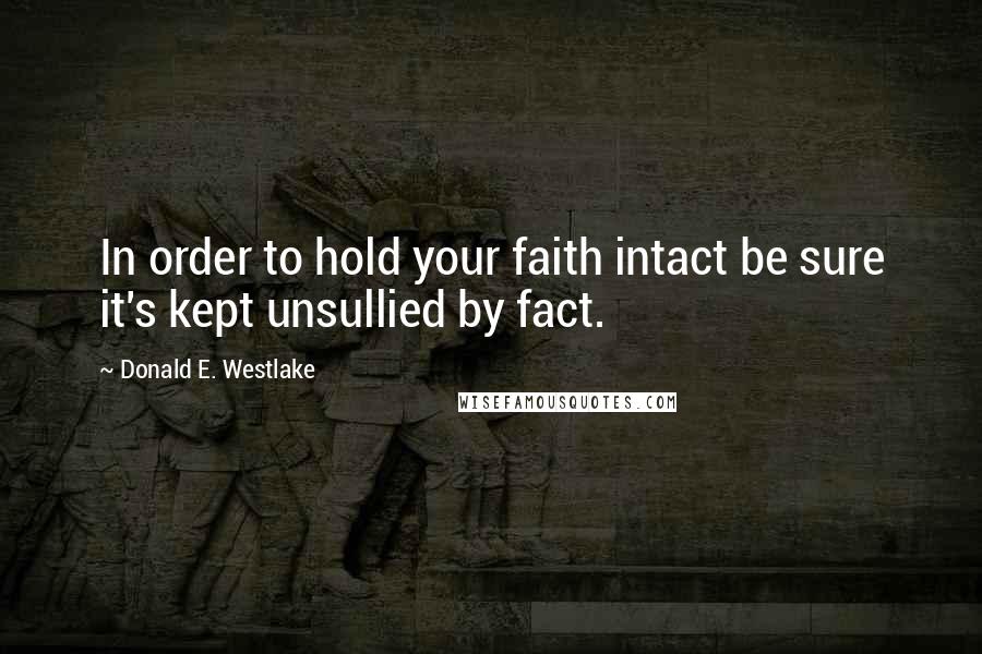 Donald E. Westlake Quotes: In order to hold your faith intact be sure it's kept unsullied by fact.