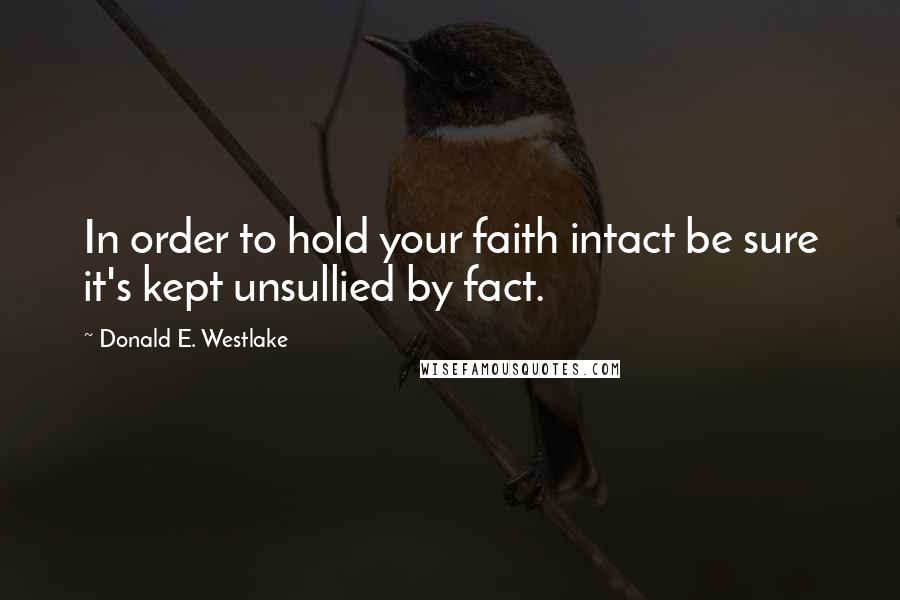 Donald E. Westlake Quotes: In order to hold your faith intact be sure it's kept unsullied by fact.