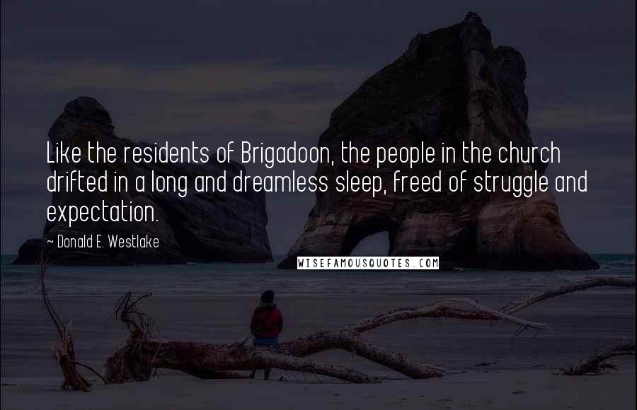 Donald E. Westlake Quotes: Like the residents of Brigadoon, the people in the church drifted in a long and dreamless sleep, freed of struggle and expectation.