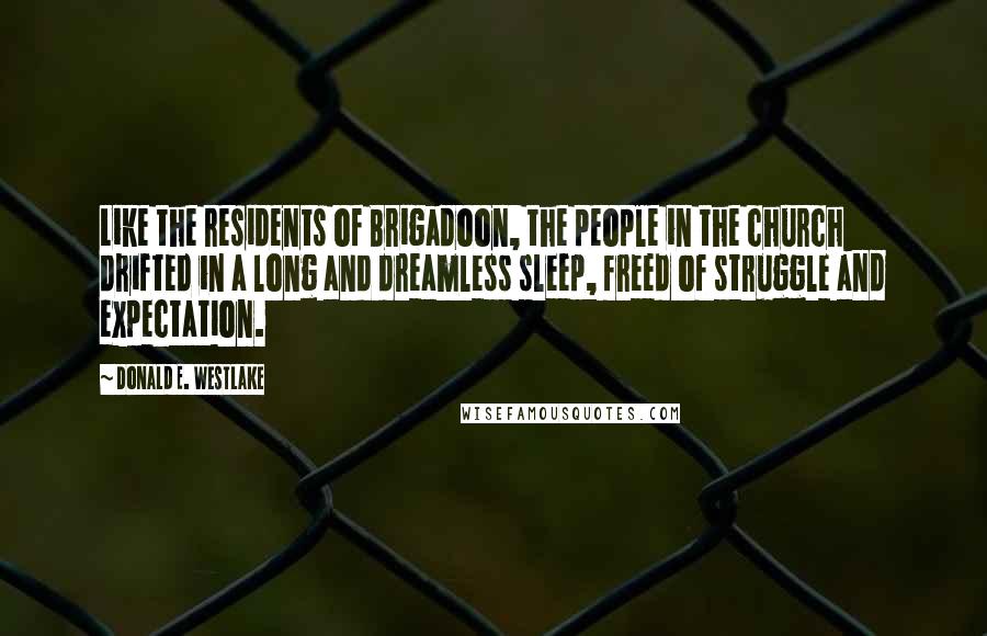 Donald E. Westlake Quotes: Like the residents of Brigadoon, the people in the church drifted in a long and dreamless sleep, freed of struggle and expectation.