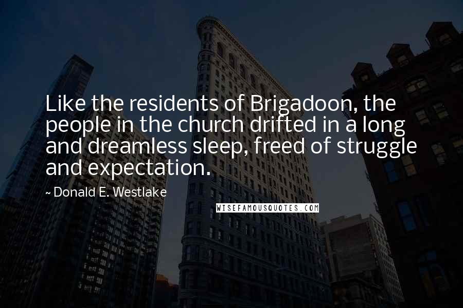 Donald E. Westlake Quotes: Like the residents of Brigadoon, the people in the church drifted in a long and dreamless sleep, freed of struggle and expectation.