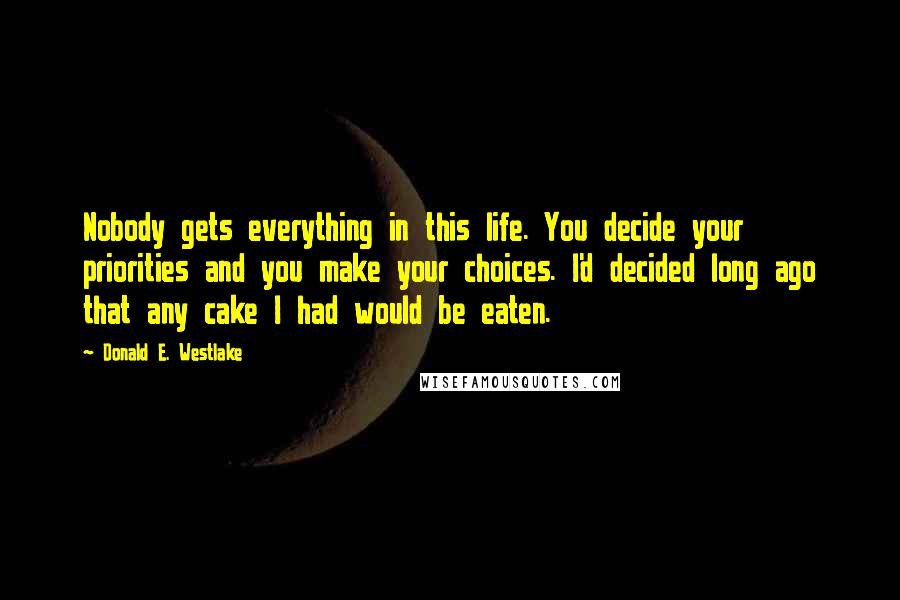 Donald E. Westlake Quotes: Nobody gets everything in this life. You decide your priorities and you make your choices. I'd decided long ago that any cake I had would be eaten.