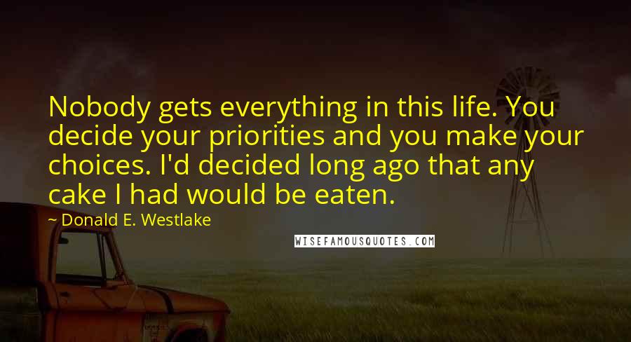 Donald E. Westlake Quotes: Nobody gets everything in this life. You decide your priorities and you make your choices. I'd decided long ago that any cake I had would be eaten.