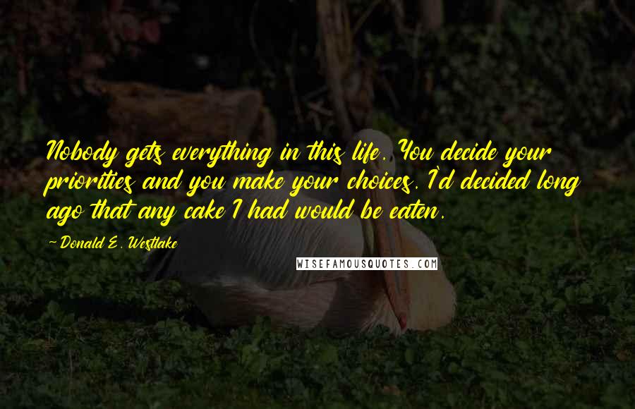 Donald E. Westlake Quotes: Nobody gets everything in this life. You decide your priorities and you make your choices. I'd decided long ago that any cake I had would be eaten.