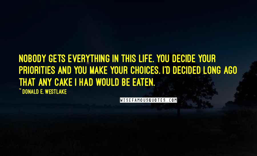 Donald E. Westlake Quotes: Nobody gets everything in this life. You decide your priorities and you make your choices. I'd decided long ago that any cake I had would be eaten.