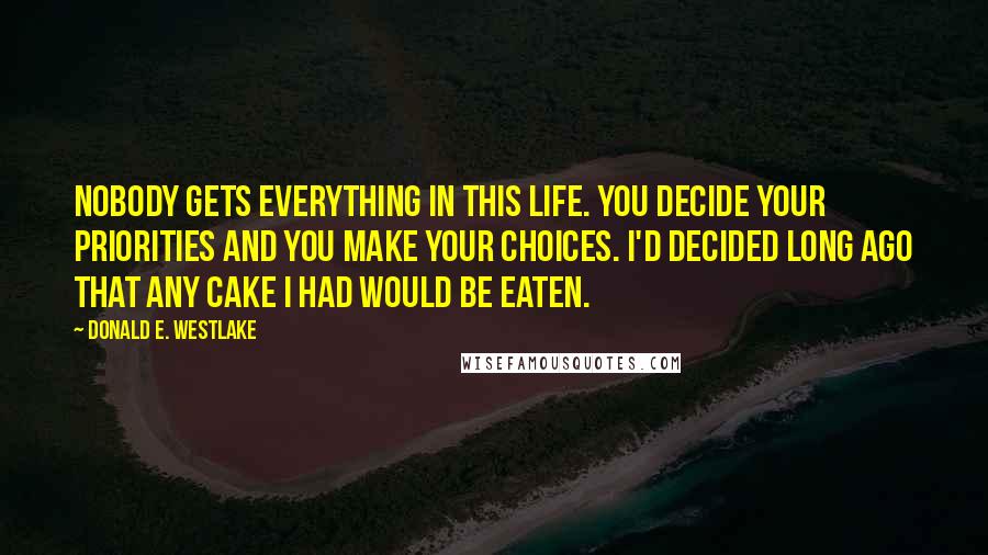 Donald E. Westlake Quotes: Nobody gets everything in this life. You decide your priorities and you make your choices. I'd decided long ago that any cake I had would be eaten.