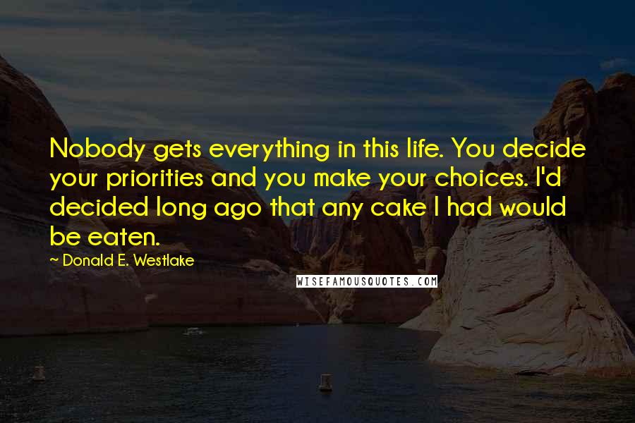 Donald E. Westlake Quotes: Nobody gets everything in this life. You decide your priorities and you make your choices. I'd decided long ago that any cake I had would be eaten.