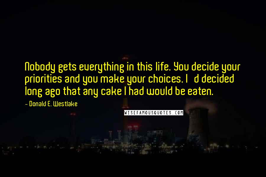 Donald E. Westlake Quotes: Nobody gets everything in this life. You decide your priorities and you make your choices. I'd decided long ago that any cake I had would be eaten.