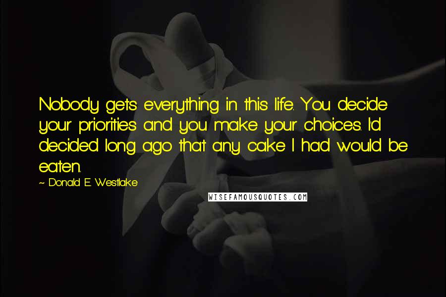 Donald E. Westlake Quotes: Nobody gets everything in this life. You decide your priorities and you make your choices. I'd decided long ago that any cake I had would be eaten.